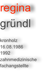 regina 
gründl 

kronholz
16.08.1986
1992
zahnmedizinische
fachangstellte