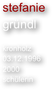 stefanie
gründl

kronholz
03.12.1996
2000
schülerin