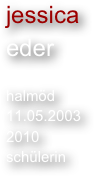 jessica
eder

halmöd
11.05.2003
2010
schülerin
