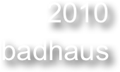 2010
badhaus 