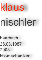 klaus 
nischler

haarbach
28.03.1987
2008
kfz-mechaniker