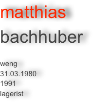 matthias 
bachhuber 

weng
31.03.1980
1991
lagerist