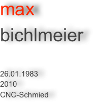 max 
bichlmeier


26.01.1983
2010
CNC-Schmied
