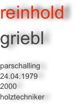 reinhold 
griebl

parschalling
24.04.1979
2000
holztechniker