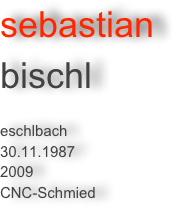 sebastian 
bischl 

eschlbach
30.11.1987
2009
CNC-Schmied