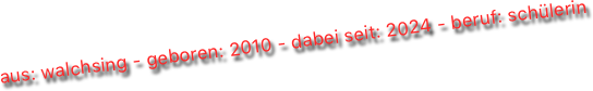 aus: walchsing - geboren: 2010 - dabei seit: 2024 - beruf: schülerin