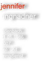 jennifer
ungnadner

aidenbach
21.01.1986
2007
hol- und
bringdienst