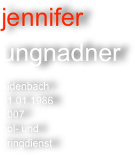 jennifer
ungnadner

aidenbach
21.01.1986
2007
hol- und
bringdienst